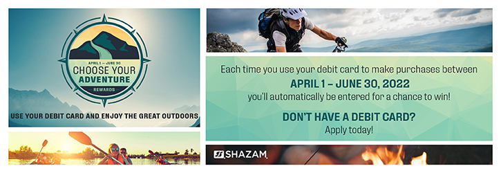 Use your debit card and enjoy the great outdoors. Each time you use your debit card to make purchases from April 1 - June 30, 2022, you'll automatically be entered for a chance to win!