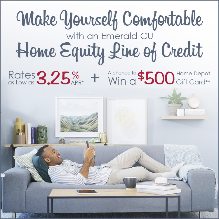 HELOCs 08-2020 for Website Make yourself comfortable with an Emerald CU home equity line of credit. Rates as low as 3.25% APR, plus a chance to win a $500 Home Depot gift card.